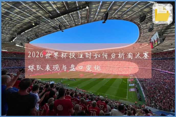 2026世界杯投注时如何分析淘汰赛球队表现与盘口变化