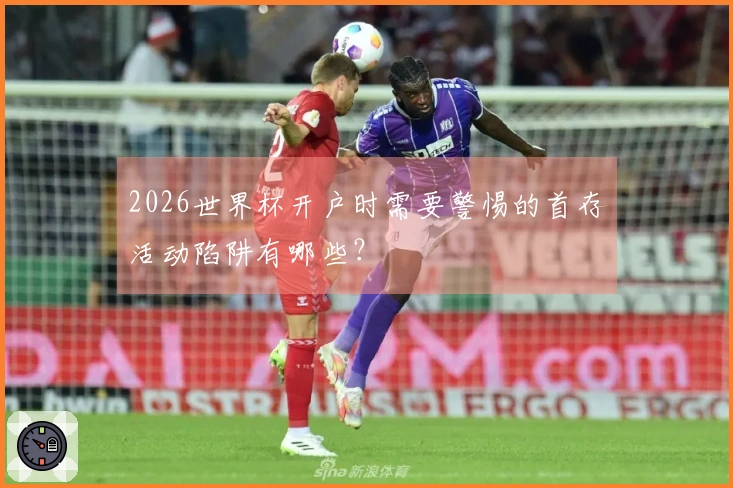2026世界杯开户时需要警惕的首存活动陷阱有哪些？