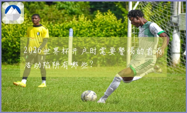 2026世界杯开户时需要警惕的首存活动陷阱有哪些？