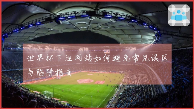 世界杯下注网站如何避免常见误区与陷阱指南