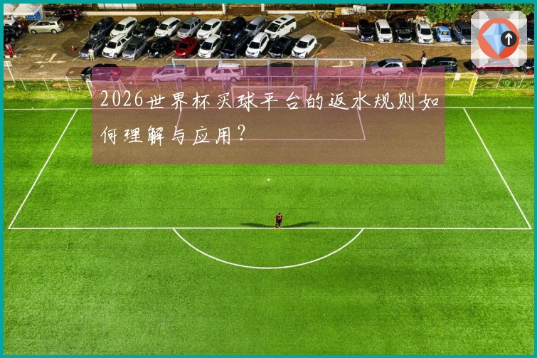 2026世界杯买球平台的返水规则如何理解与应用？